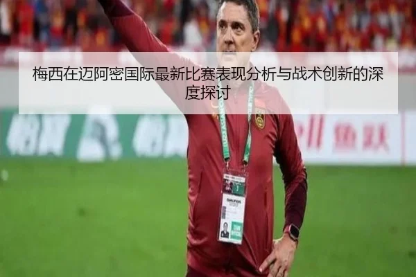 梅西在迈阿密国际最新比赛表现分析与战术创新的深度探讨