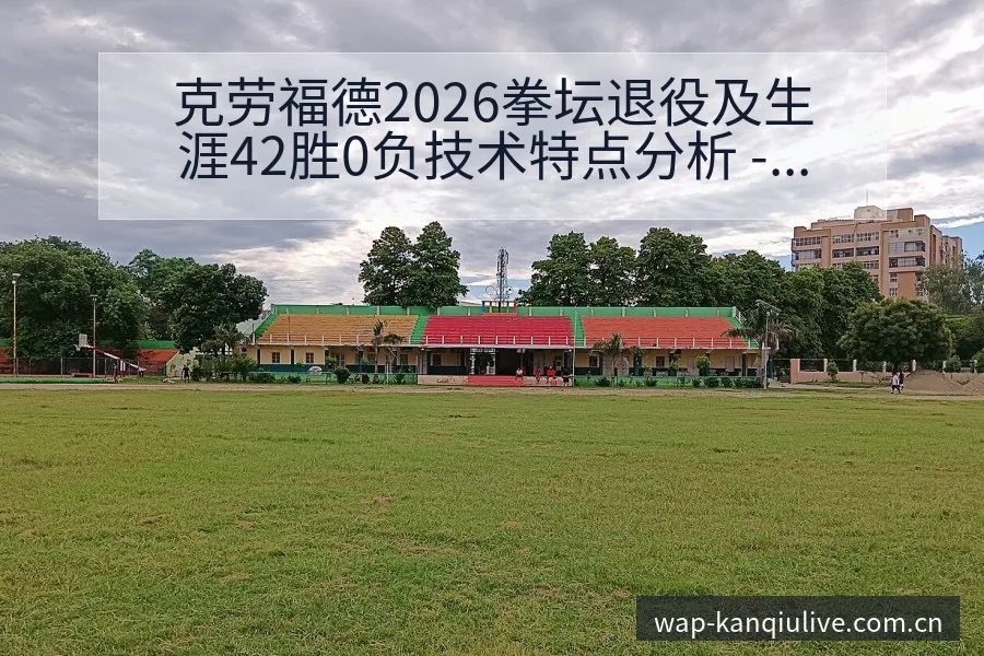 克劳福德2026拳坛退役及生涯42胜0负技术特点分析 - 看球直播