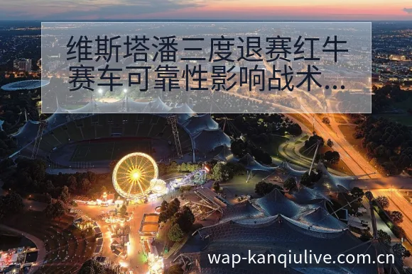 维斯塔潘三度退赛红牛赛车可靠性影响战术调整与风险对比分析 - 看球直播