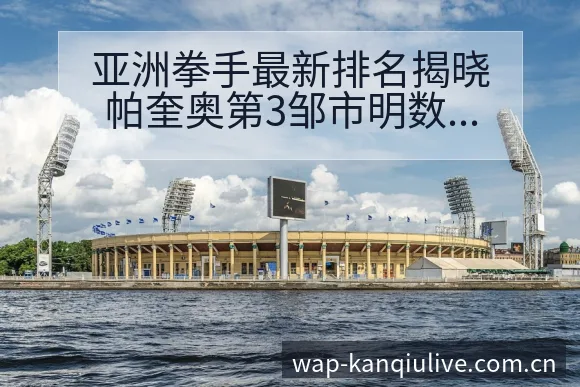 亚洲拳手最新排名揭晓帕奎奥第3邹市明数据对比与趋势观察分 - 看球直播