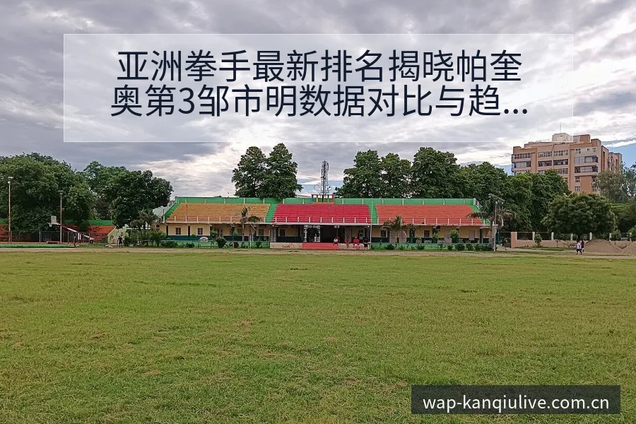 亚洲拳手最新排名揭晓帕奎奥第3邹市明数据对比与趋势观察分 - 看球直播